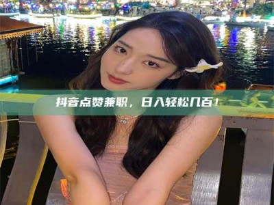 张北抖音点赞兼职，日入轻松几百！