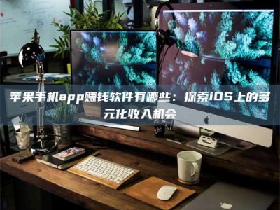 张北苹果手机app赚钱软件有哪些：探索iOS上的多元化收入机会