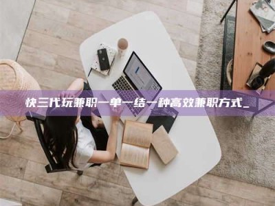 张北快三代玩兼职一单一结一种高效兼职方式_