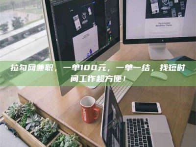 张北拉勾网兼职，一单100元，一单一结，找短时间工作超方便！