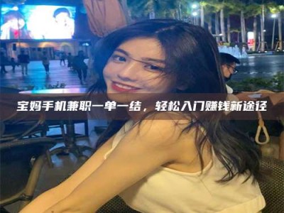 张北宝妈手机兼职一单一结，轻松入门赚钱新途径