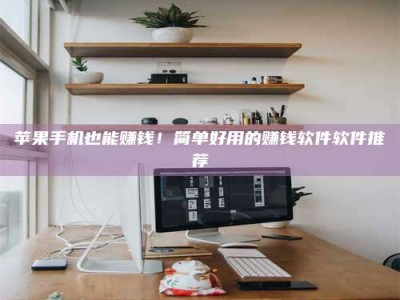 张北苹果手机也能赚钱！简单好用的赚钱软件软件推荐