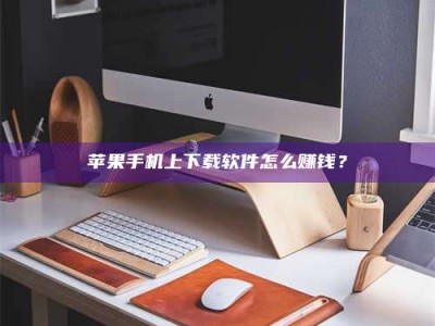 张北苹果手机上下载软件怎么赚钱？