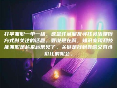 张北打字兼职一单一结，这是许多朋友寻找灵活赚钱方式时关注的话题。要说现在啊，知识变现和技能兼职是越来越常见了，关键是找到靠谱又有性价比的机会。