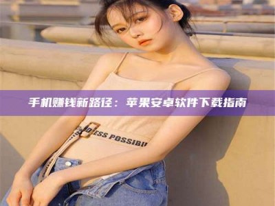 张北手机赚钱新路径：苹果安卓软件下载指南
