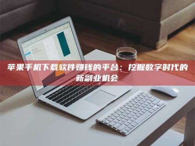 张北苹果手机下载软件赚钱的平台：挖掘数字时代的新副业机会