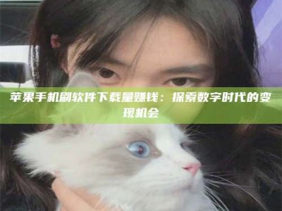 张北苹果手机刷软件下载量赚钱：探索数字时代的变现机会
