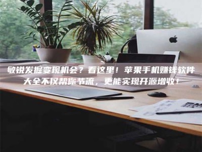 张北敏锐发掘变现机会？看这里！苹果手机赚钱软件大全不仅帮你节流，更能实现开源增收！