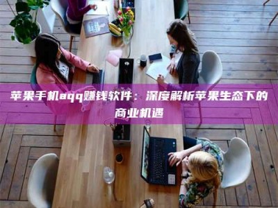 张北苹果手机aqq赚钱软件：深度解析苹果生态下的商业机遇