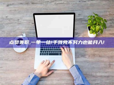 张北点赞兼职,一单一结!手残党不努力也能月入!